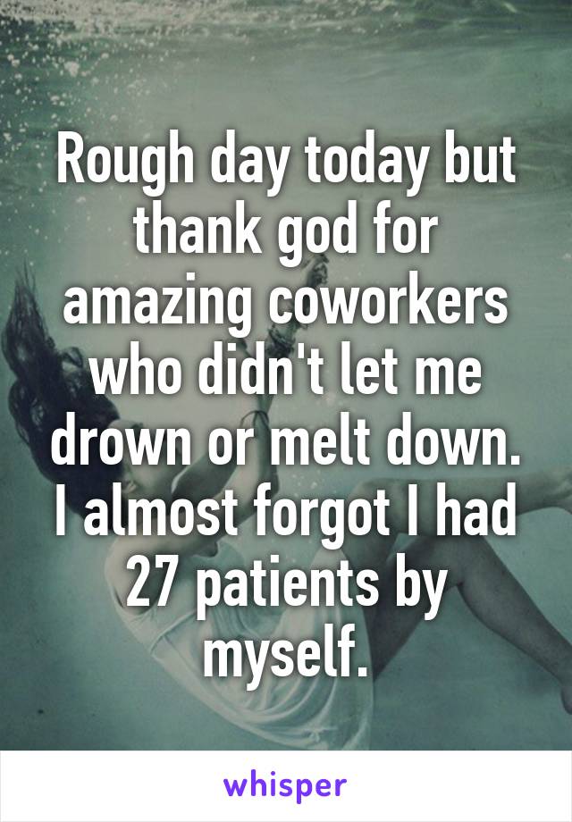 Rough day today but thank god for amazing coworkers who didn't let me drown or melt down. I almost forgot I had 27 patients by myself.