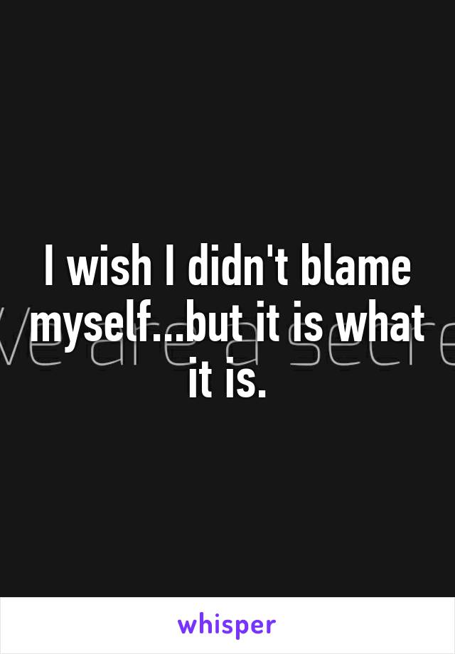 I wish I didn't blame myself...but it is what it is.