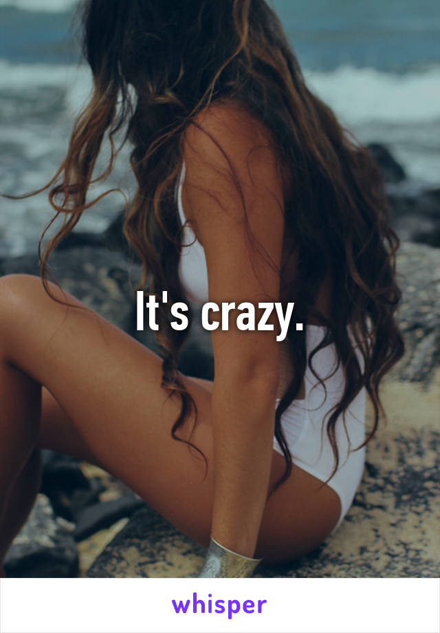 It's crazy.