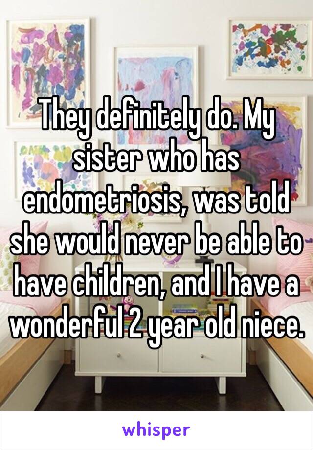 They definitely do. My sister who has endometriosis, was told she would never be able to have children, and I have a wonderful 2 year old niece.