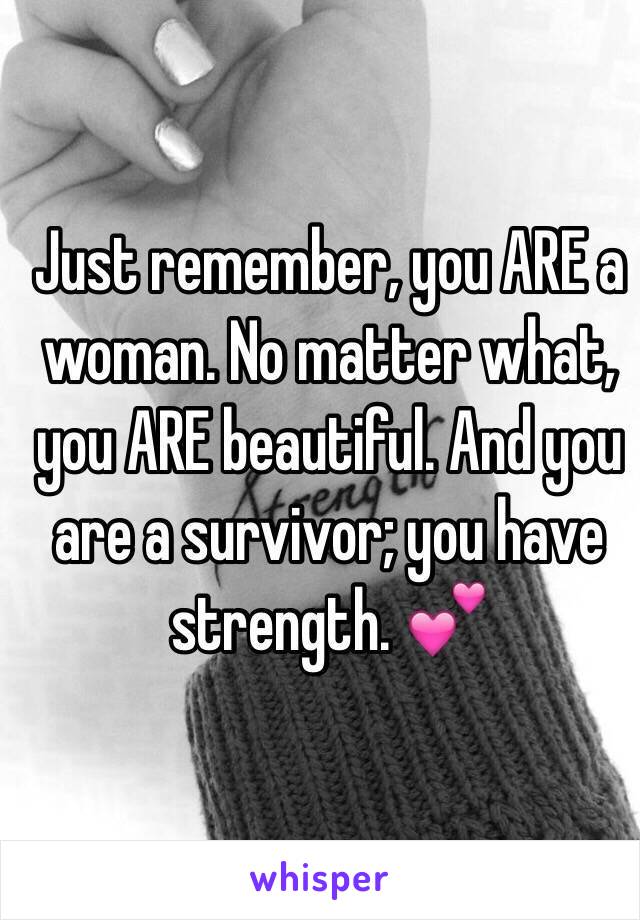 Just remember, you ARE a woman. No matter what, you ARE beautiful. And you are a survivor; you have strength. 💕