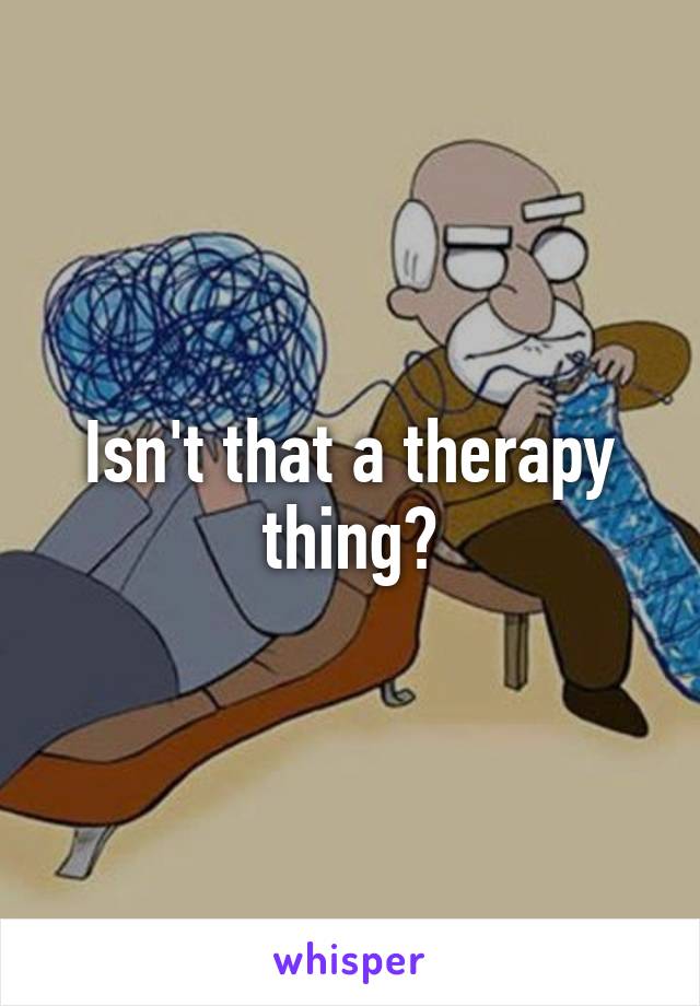 Isn't that a therapy thing?