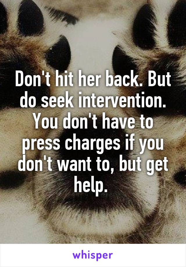 Don't hit her back. But do seek intervention. You don't have to press charges if you don't want to, but get help. 