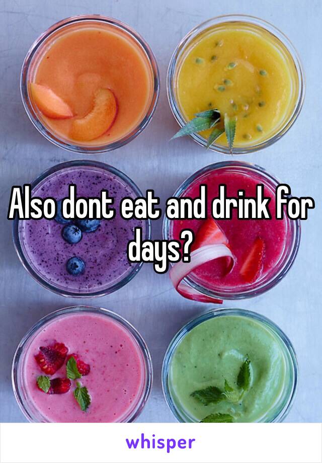Also dont eat and drink for days?
