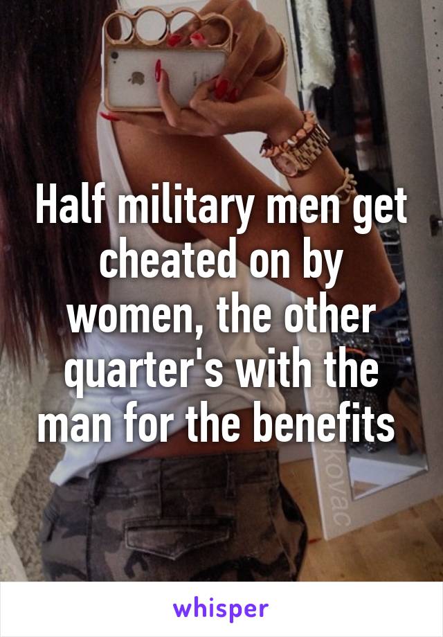 Half military men get cheated on by women, the other quarter's with the man for the benefits 