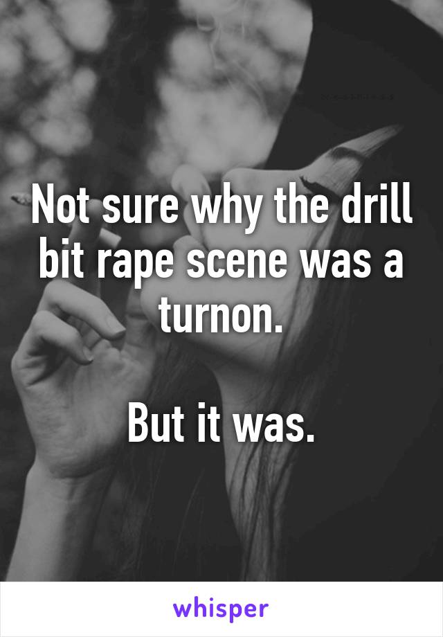 Not sure why the drill bit rape scene was a turnon.

But it was.