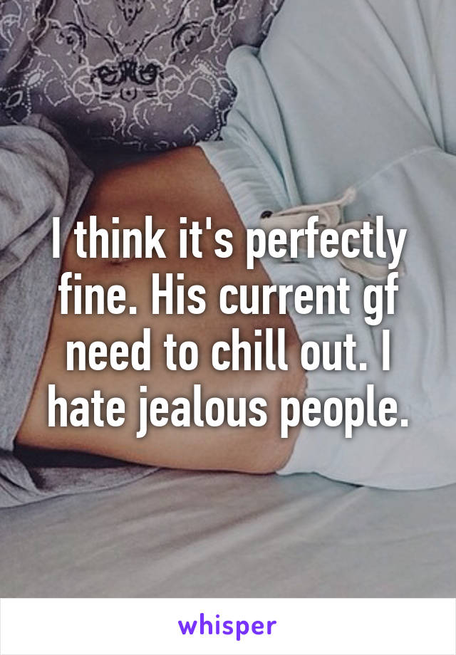 I think it's perfectly fine. His current gf need to chill out. I hate jealous people.