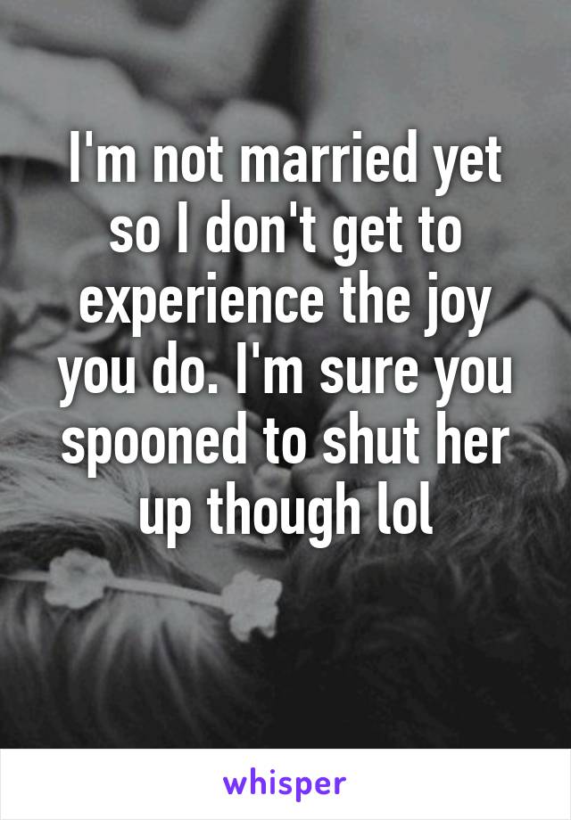 I'm not married yet so I don't get to experience the joy you do. I'm sure you spooned to shut her up though lol

