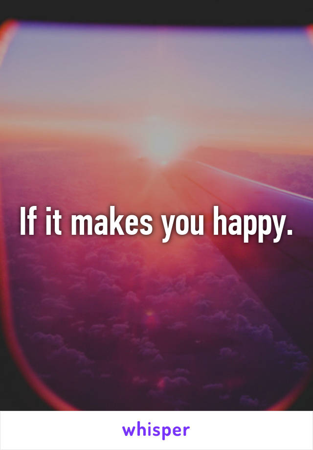 If it makes you happy.