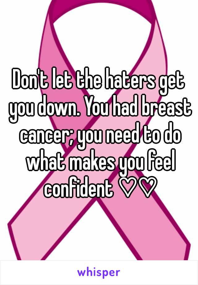 Don't let the haters get you down. You had breast cancer; you need to do what makes you feel confident ♡♡