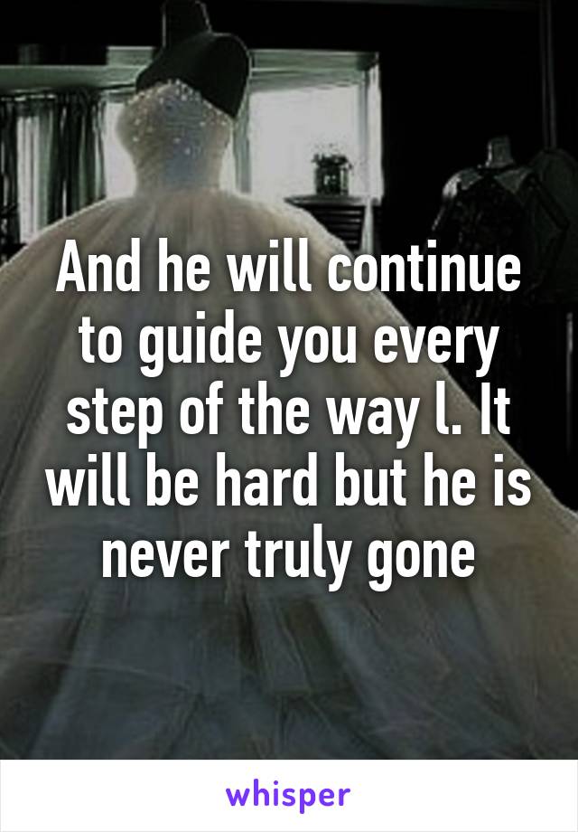 And he will continue to guide you every step of the way l. It will be hard but he is never truly gone