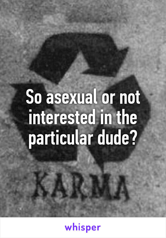 So asexual or not interested in the particular dude?