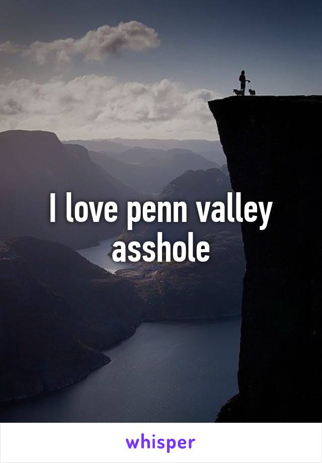I love penn valley asshole