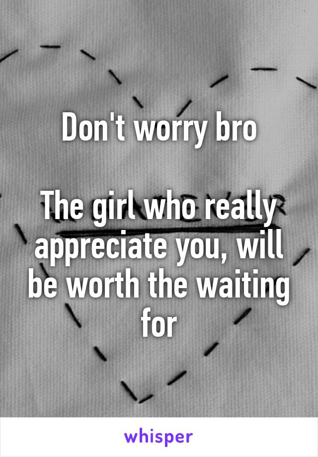 Don't worry bro

The girl who really appreciate you, will be worth the waiting for