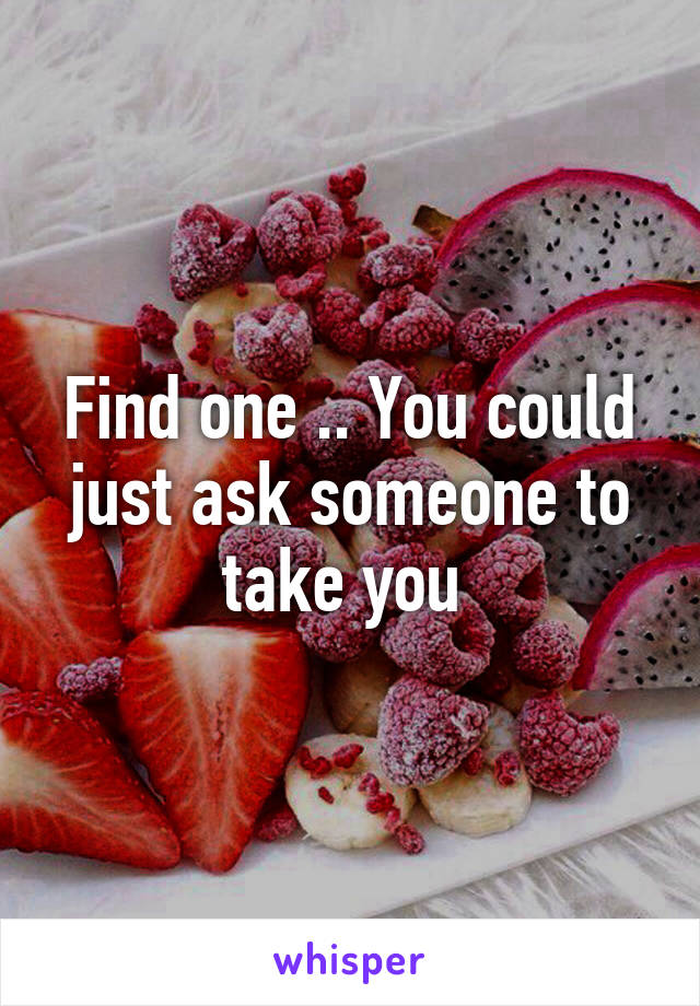 Find one .. You could just ask someone to take you 