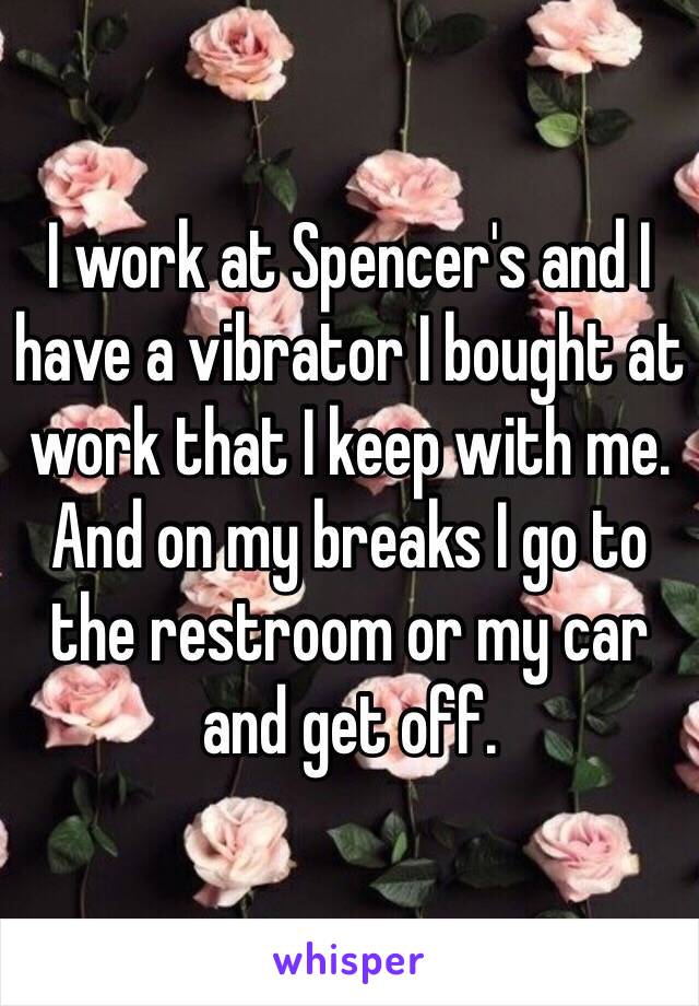 I work at Spencer's and I have a vibrator I bought at work that I keep with me. And on my breaks I go to the restroom or my car and get off.