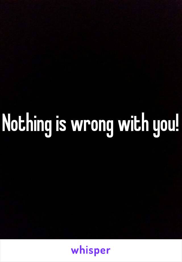 Nothing is wrong with you!