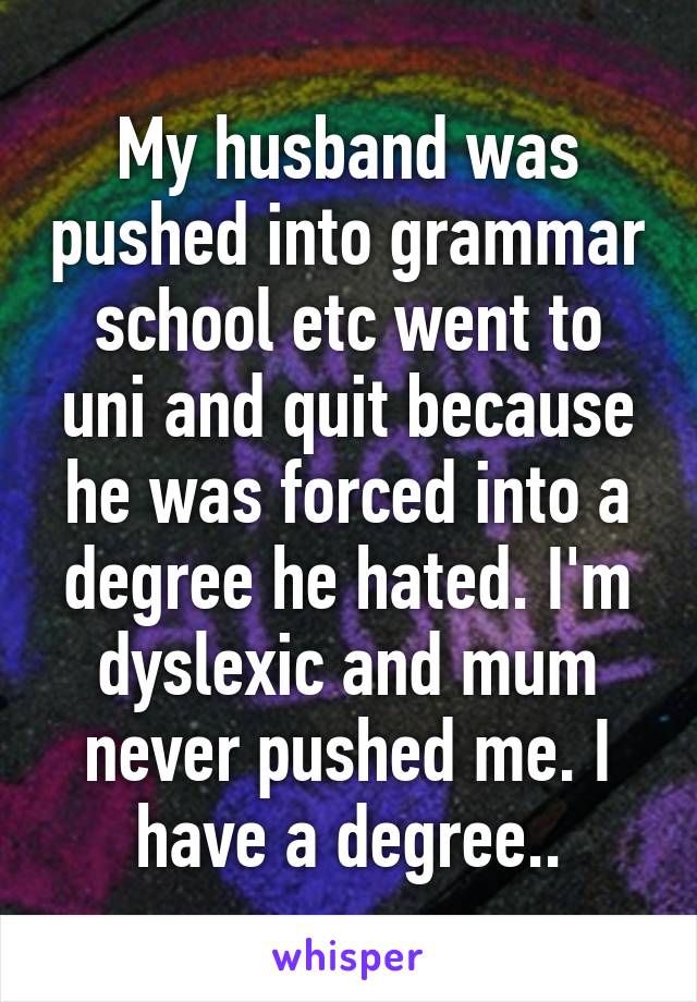 My husband was pushed into grammar school etc went to uni and quit because he was forced into a degree he hated. I'm dyslexic and mum never pushed me. I have a degree..