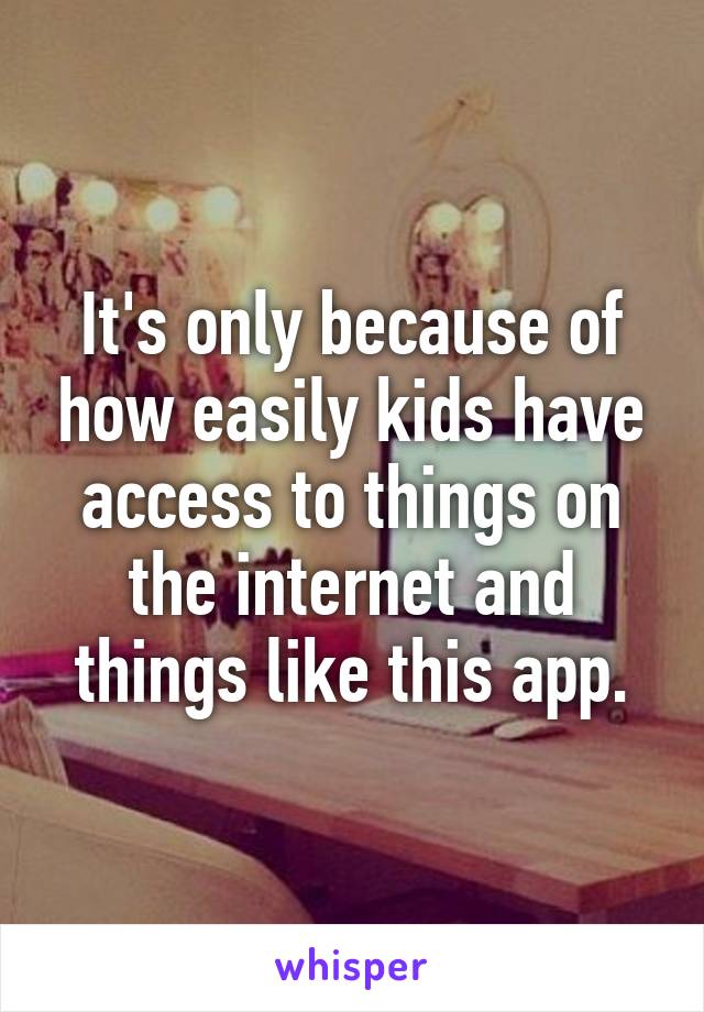 It's only because of how easily kids have access to things on the internet and things like this app.