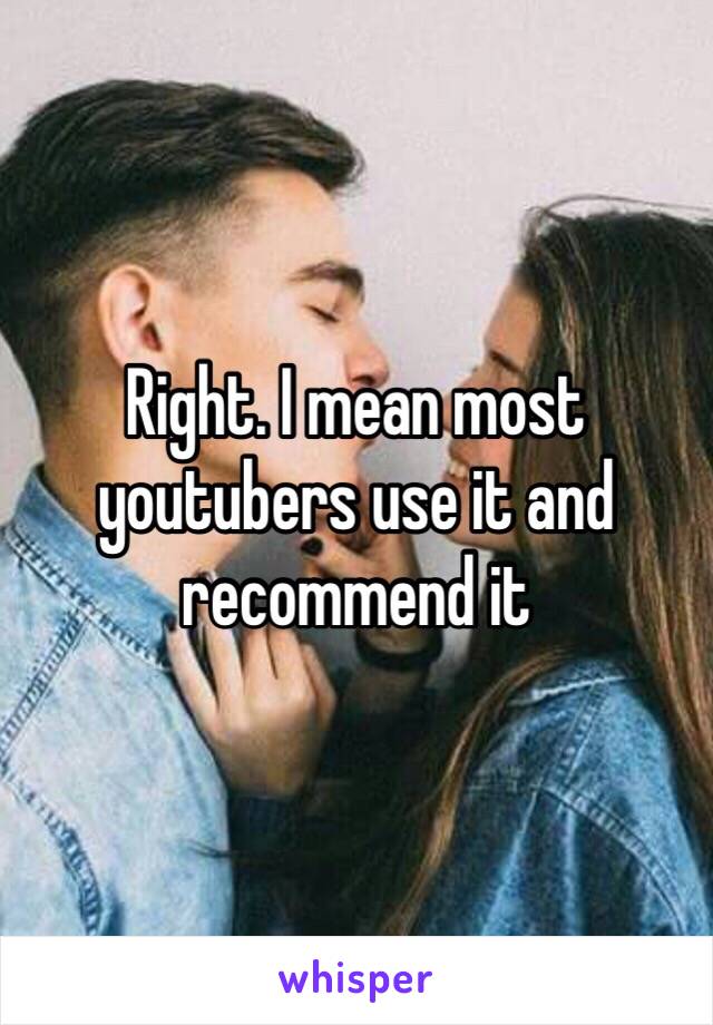 Right. I mean most youtubers use it and recommend it 