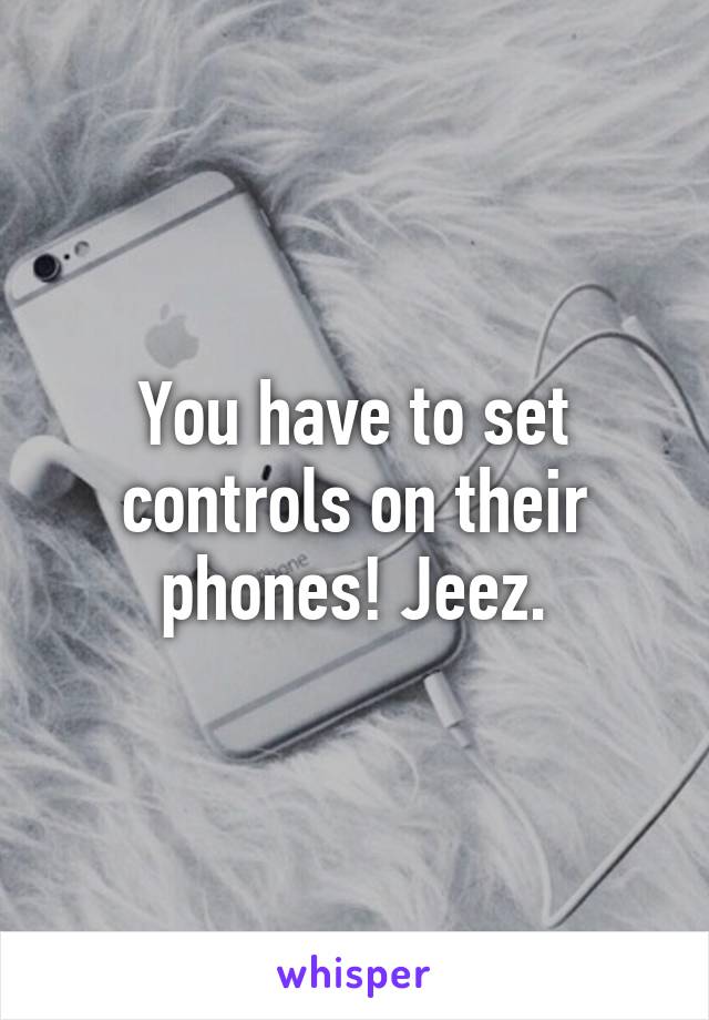 You have to set controls on their phones! Jeez.