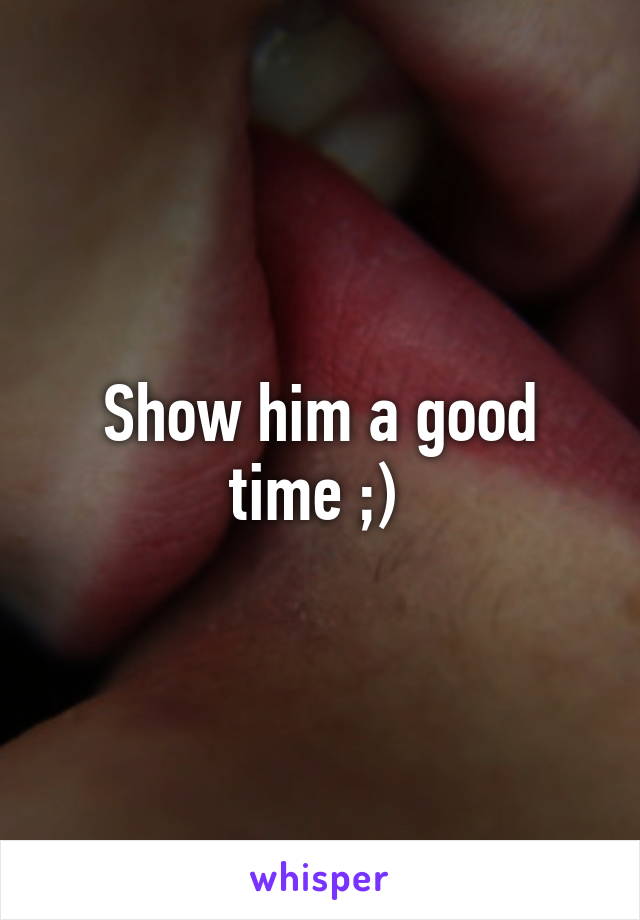 Show him a good time ;) 