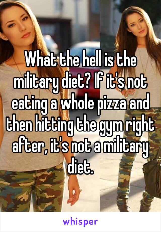 What the hell is the military diet? If it's not eating a whole pizza and then hitting the gym right after, it's not a military diet. 