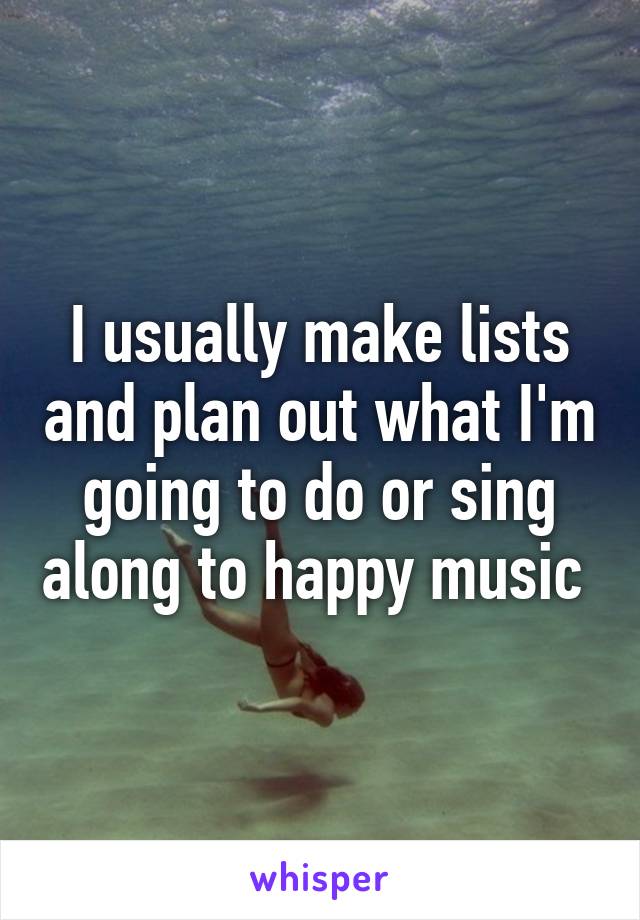 I usually make lists and plan out what I'm going to do or sing along to happy music 
