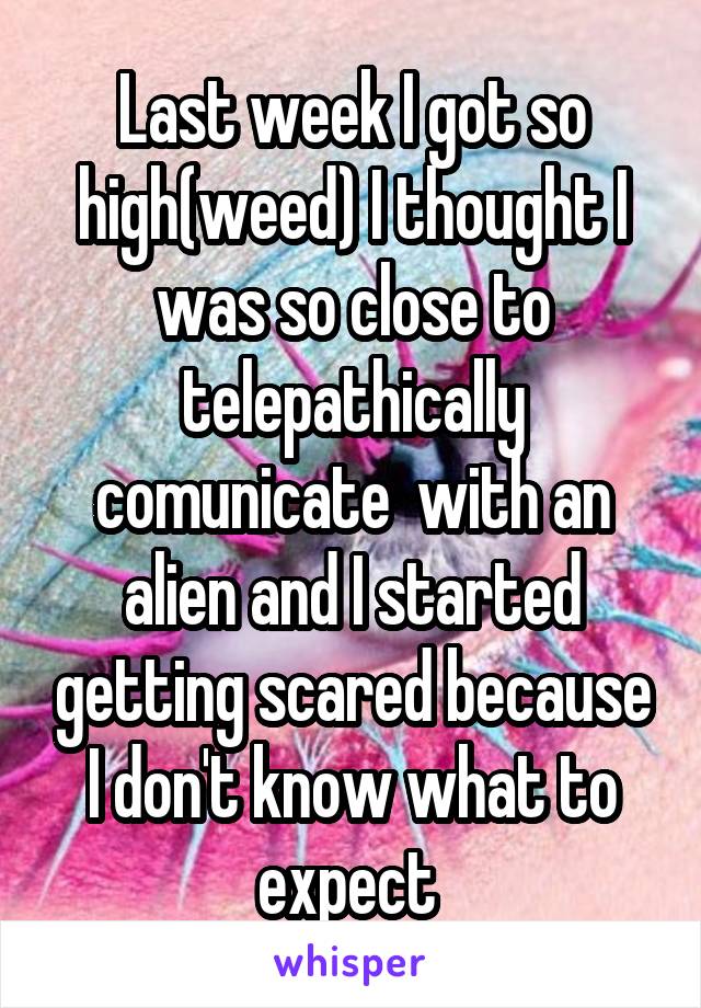 Last week I got so high(weed) I thought I was so close to telepathically comunicate  with an alien and I started getting scared because I don't know what to expect 