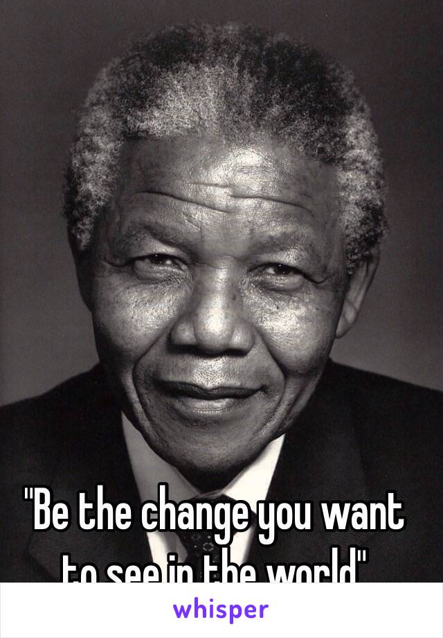 "Be the change you want to see in the world"