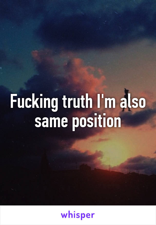 Fucking truth I'm also same position