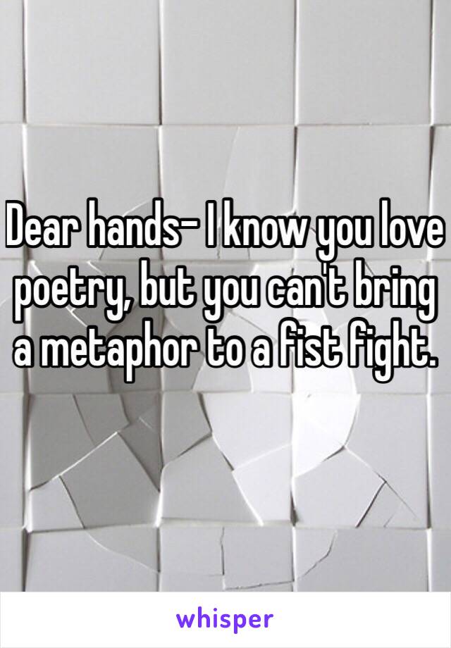 Dear hands- I know you love poetry, but you can't bring a metaphor to a fist fight. 