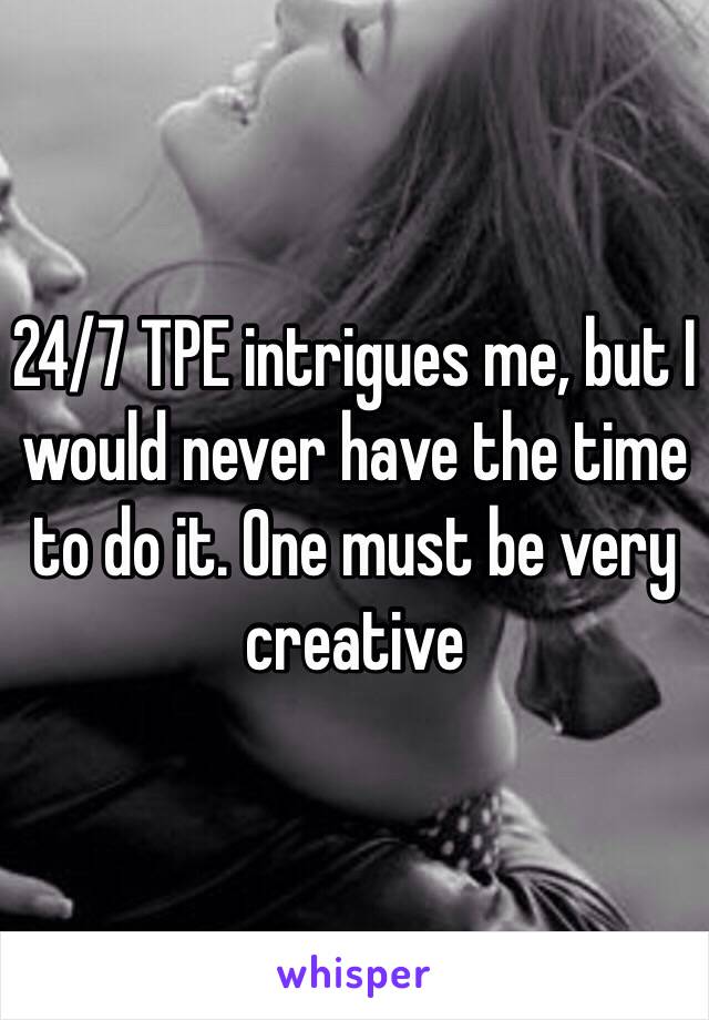 24/7 TPE intrigues me, but I would never have the time to do it. One must be very creative 