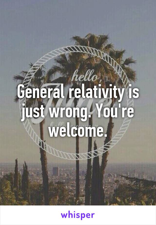 General relativity is just wrong. You're welcome.