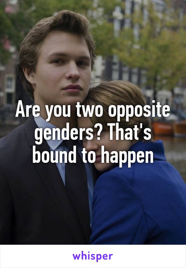 Are you two opposite genders? That's bound to happen