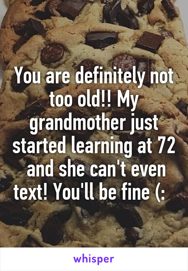 You are definitely not too old!! My grandmother just started learning at 72  and she can't even text! You'll be fine (:  