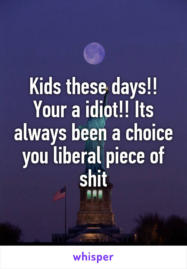 Kids these days!! Your a idiot!! Its always been a choice you liberal piece of shit