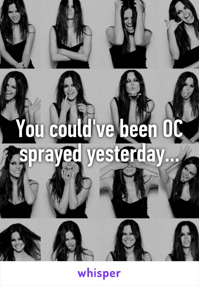 You could've been OC sprayed yesterday...