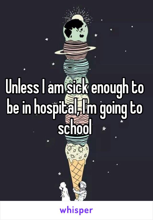 Unless I am sick enough to be in hospital, I'm going to school 