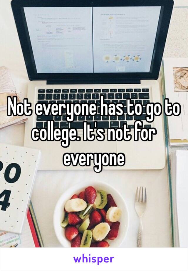 Not everyone has to go to college. It's not for everyone 