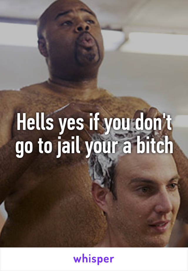 Hells yes if you don't go to jail your a bitch