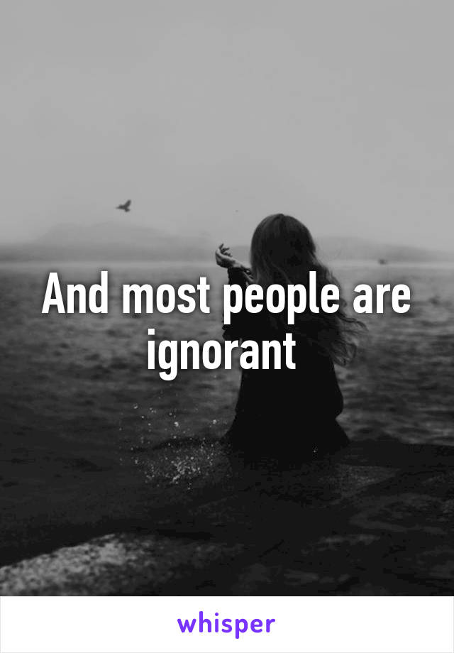 And most people are ignorant 