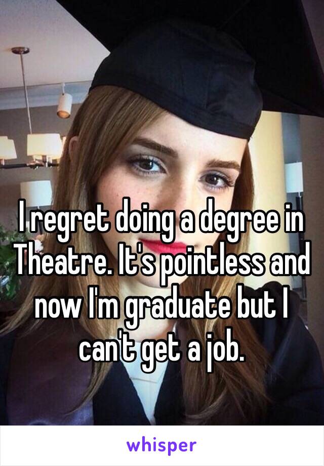 I regret doing a degree in Theatre. It's pointless and now I'm graduate but I can't get a job.