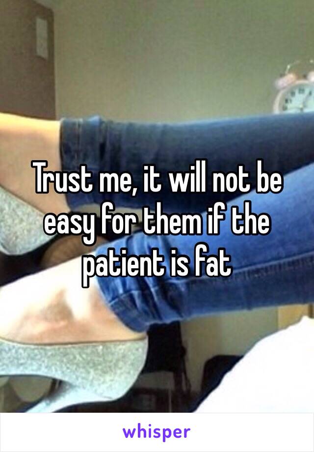 Trust me, it will not be easy for them if the patient is fat