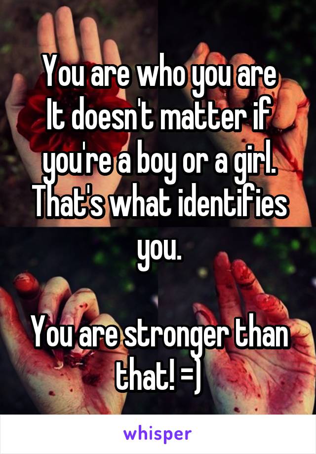 You are who you are
It doesn't matter if you're a boy or a girl.
That's what identifies you.

You are stronger than that! =)