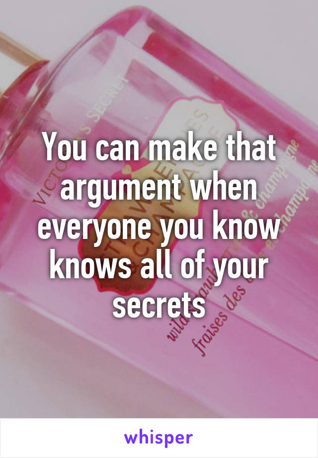 You can make that argument when everyone you know knows all of your secrets