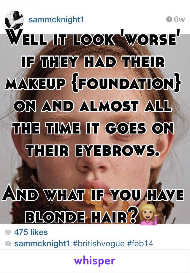 Well it look 'worse' if they had their makeup {foundation}on and almost all the time it goes on their eyebrows.

And what if you have blonde hair?💁🏼