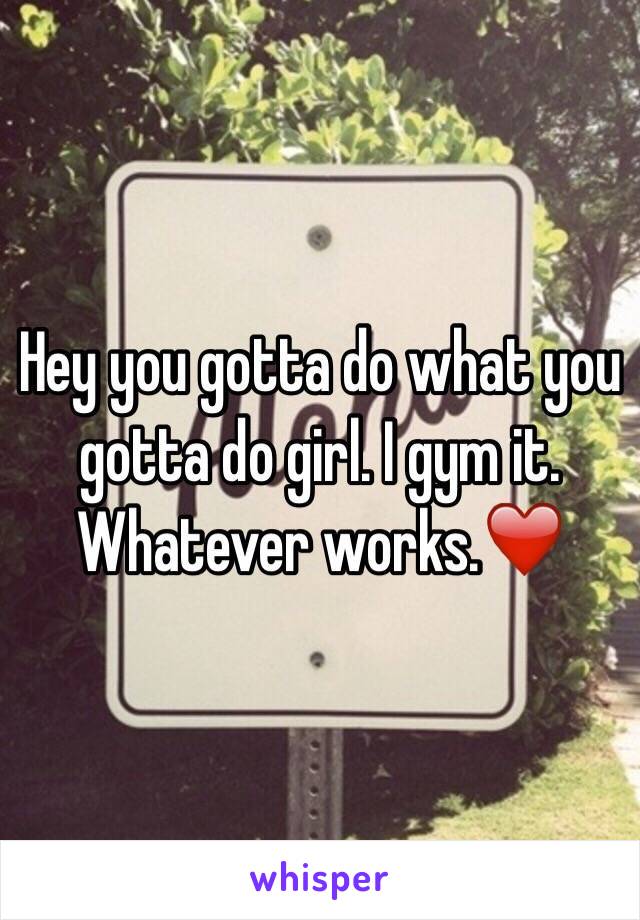 Hey you gotta do what you gotta do girl. I gym it. 
Whatever works.❤️