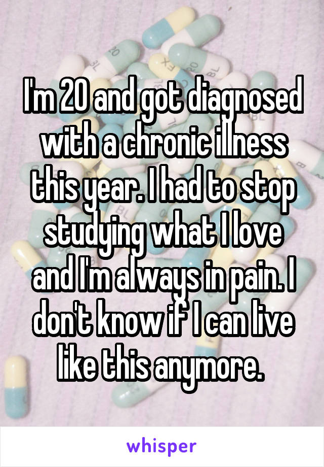 I'm 20 and got diagnosed with a chronic illness this year. I had to stop studying what I love and I'm always in pain. I don't know if I can live like this anymore. 