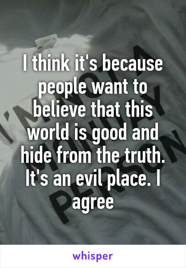 I think it's because people want to believe that this world is good and hide from the truth. It's an evil place. I agree